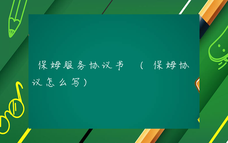 保姆服务协议书 (保姆协议怎么写)